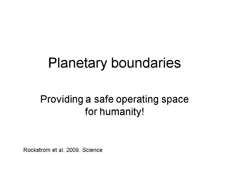 Planetary boundaries Providing a safe operating space for humanity! Rockstrom et al. 2009. Science